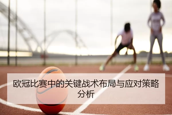 欧冠比赛中的关键战术布局与应对策略分析