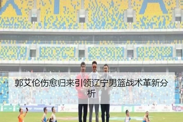 郭艾伦伤愈归来引领辽宁男篮战术革新分析